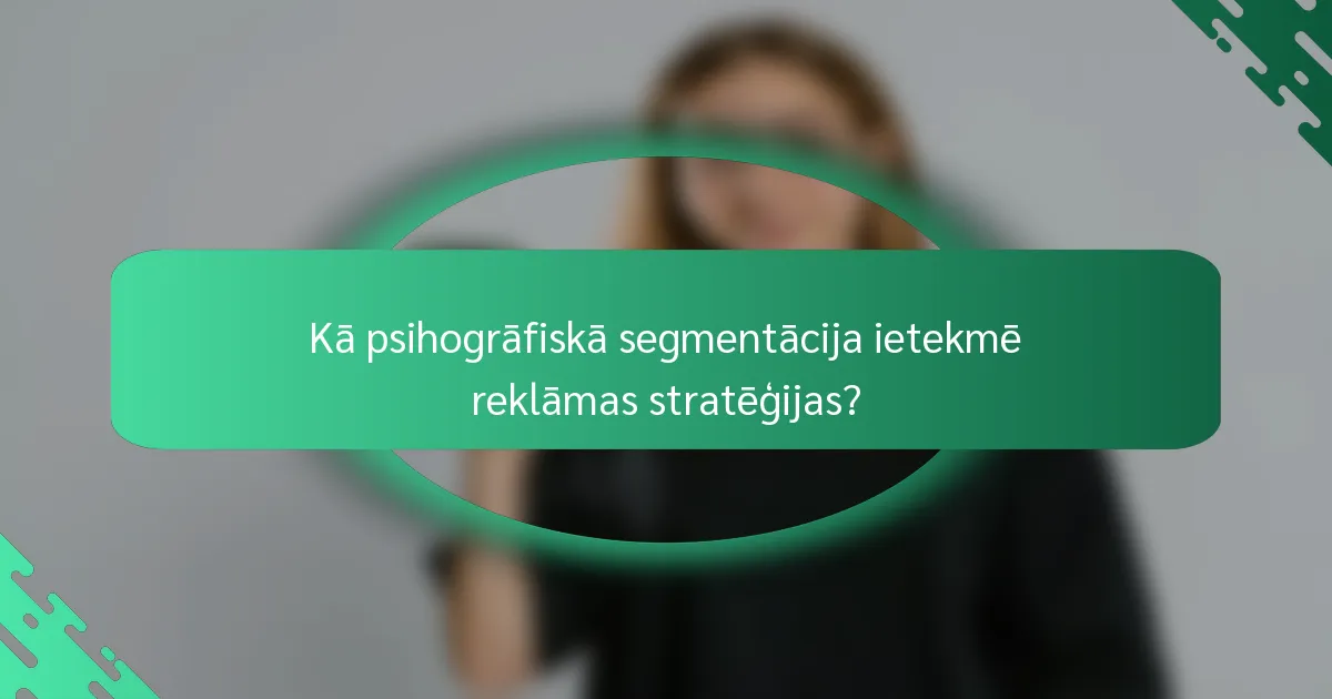 Kā psihogrāfiskā segmentācija ietekmē reklāmas stratēģijas?