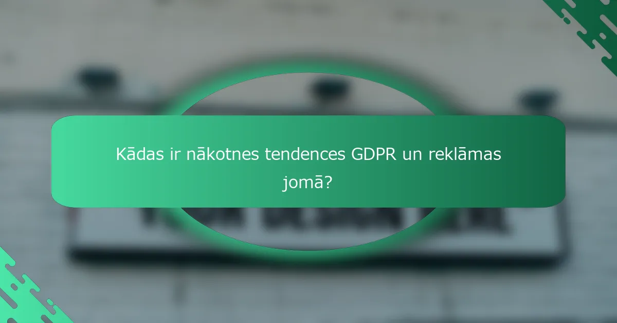 Kādas ir nākotnes tendences GDPR un reklāmas jomā?
