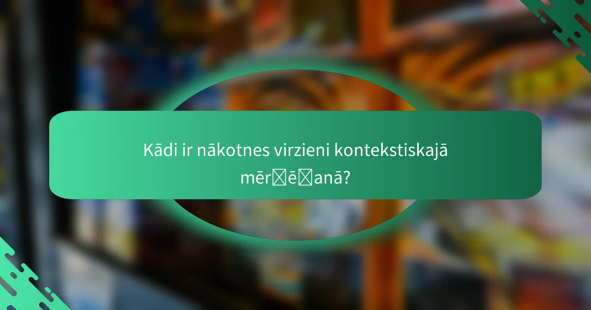 Kādi ir nākotnes virzieni kontekstiskajā mērķēšanā?