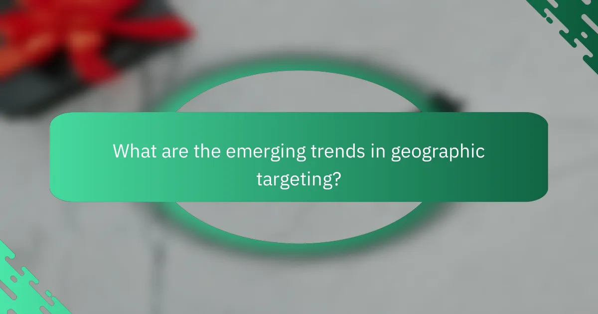 What are the emerging trends in geographic targeting?