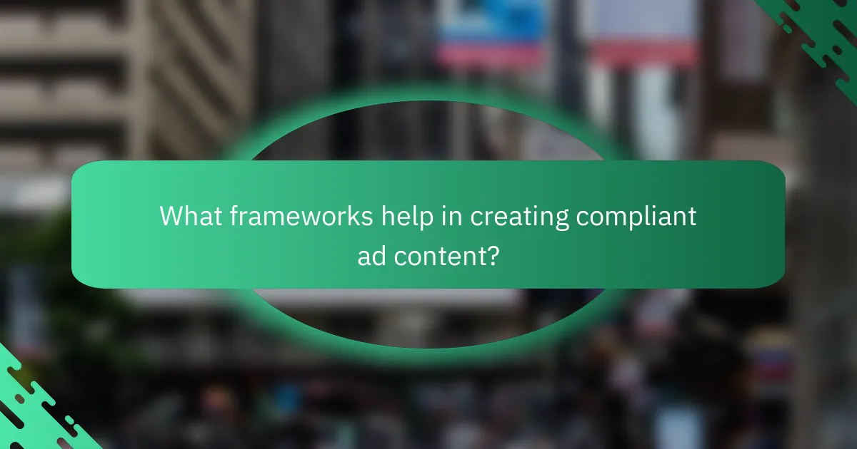 What frameworks help in creating compliant ad content?